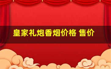 皇家礼炮香烟价格 售价